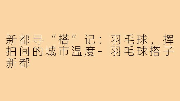 新都寻“搭”记：羽毛球，挥拍间的城市温度-羽毛球搭子新都