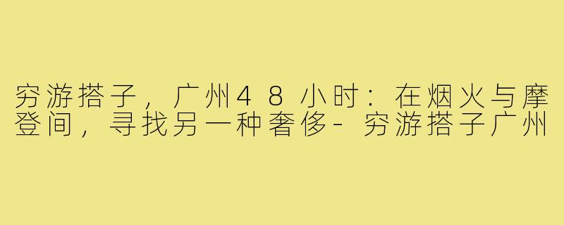 穷游搭子，广州48小时：在烟火与摩登间，寻找另一种奢侈