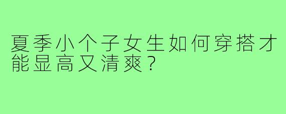 夏季小个子女生如何穿搭才能显高又清爽?