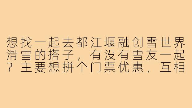 想找一起去都江堰融创雪世界滑雪的搭子,有没有雪友一起?主要想拼个门票优惠,互相拍拍照,新手的话可以一起请教练均摊费用,有意的留言或私信!-都江堰滑雪搭子