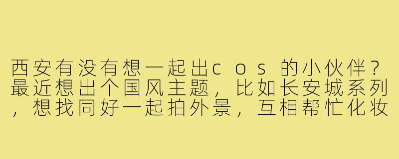 西安有没有想一起出cos的小伙伴？最近想出个国风主题，比如长安城系列，想找同好一起拍外景，互相帮忙化妆摄影那种！-西安找cos搭子