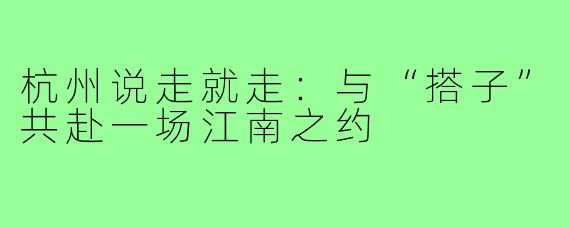 杭州说走就走：与“搭子”共赴一场江南之约