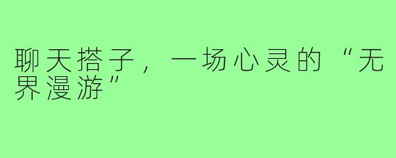 聊天搭子，一场心灵的“无界漫游”