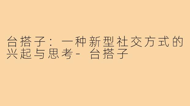 台搭子：一种新型社交方式的兴起与思考-台搭子