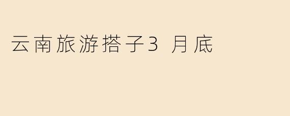 云南旅游搭子3月底