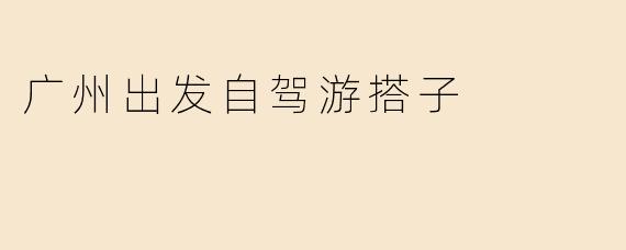 广州出发自驾游搭子