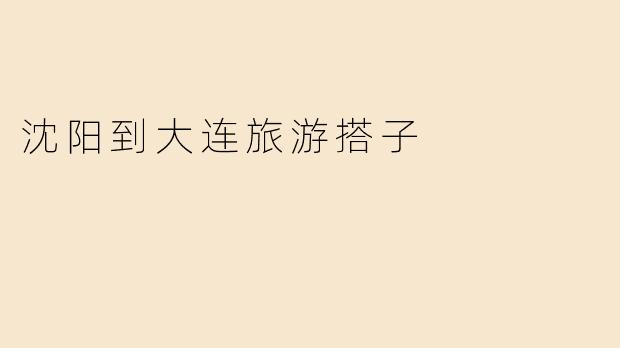 沈阳到大连旅游搭子