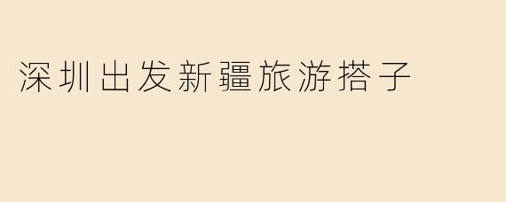 深圳出发新疆旅游搭子