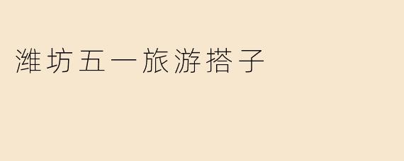 潍坊五一旅游搭子