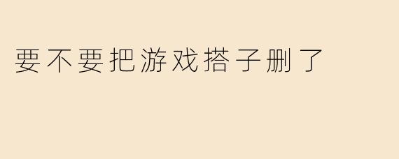 要不要把游戏搭子删了