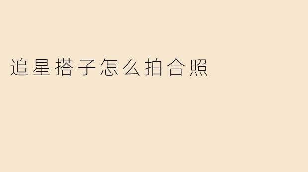 追星搭子怎么拍合照