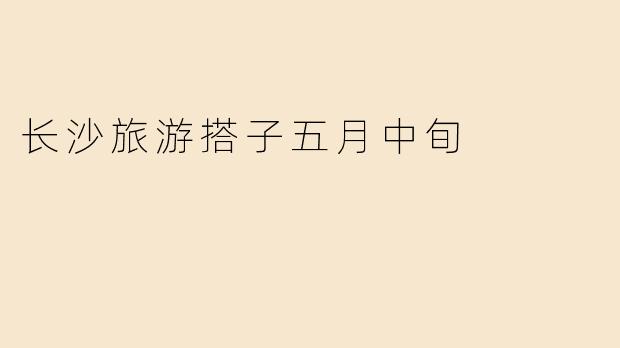 长沙旅游搭子五月中旬