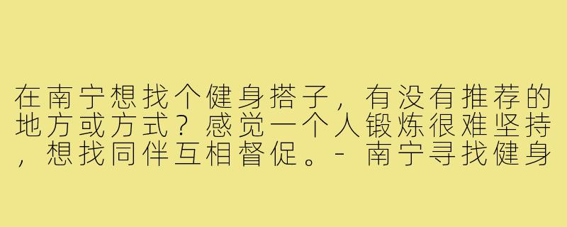 在南宁想找个健身搭子，有没有推荐的地方或方式？感觉一个人锻炼很难坚持，想找同伴互相督促。-南宁寻找健身搭子
