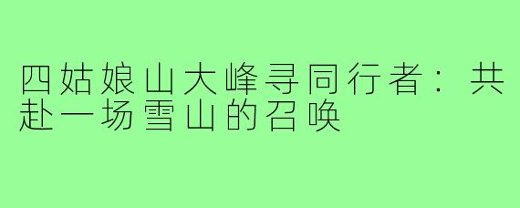 四姑娘山大峰寻同行者:共赴一场雪山的召唤