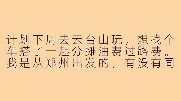计划下周去云台山玩,想找个车搭子一起分摊油费过路费。我是从郑州出发的,有没有同路的朋友?可以轮流开车,还能结伴游览!