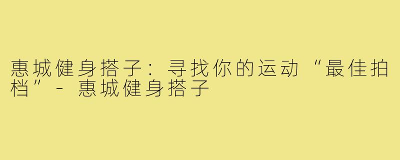 惠城健身搭子:寻找你的运动“最佳拍档”-惠城健身搭子