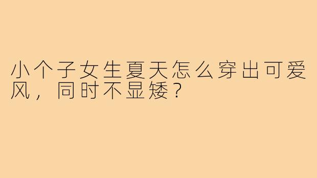 小个子女生夏天怎么穿出可爱风,同时不显矮?