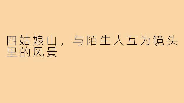 四姑娘山，与陌生人互为镜头里的风景