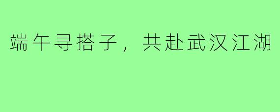 端午寻搭子，共赴武汉江湖