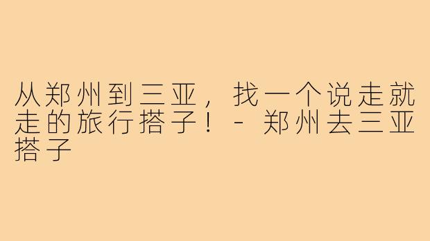 从郑州到三亚，找一个说走就走的旅行搭子！-郑州去三亚搭子