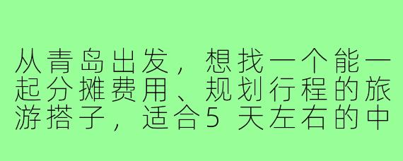 从青岛出发，想找一个能一起分摊费用、规划行程的旅游搭子，适合5天左右的中短途旅行，有什么推荐的目的地或注意事项吗？