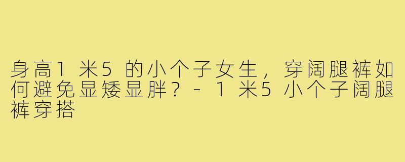 身高1米5的小个子女生,穿阔腿裤如何避免显矮显胖?-1米5小个子阔腿裤穿搭
