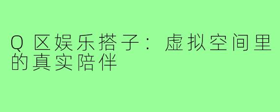 Q区娱乐搭子：虚拟空间里的真实陪伴