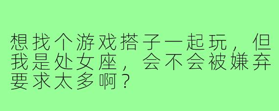 想找个游戏搭子一起玩,但我是处女座,会不会被嫌弃要求太多啊?