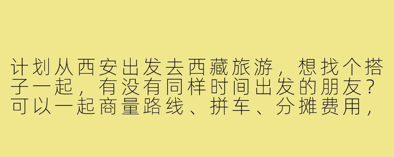 计划从西安出发去西藏旅游,想找个搭子一起,有没有同样时间出发的朋友?可以一起商量路线、拼车、分摊费用,互相拍照照应,让旅途更安心有趣!-西安出发西藏旅游搭子