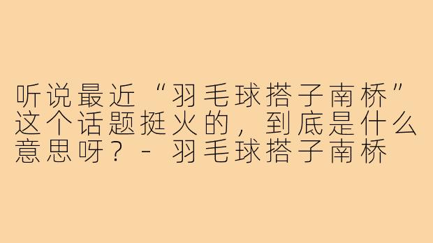 听说最近“羽毛球搭子南桥”这个话题挺火的,到底是什么意思呀?-羽毛球搭子南桥