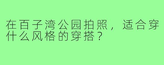 在百子湾公园拍照，适合穿什么风格的穿搭？