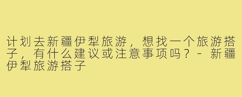计划去新疆伊犁旅游，想找一个旅游搭子，有什么建议或注意事项吗？-新疆伊犁旅游搭子
