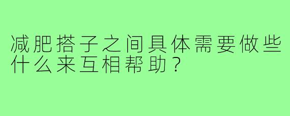 减肥搭子之间具体需要做些什么来互相帮助?