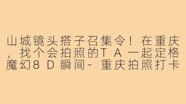 山城镜头搭子召集令！在重庆，找个会拍照的TA一起定格魔幻8D瞬间-重庆拍照打卡搭子