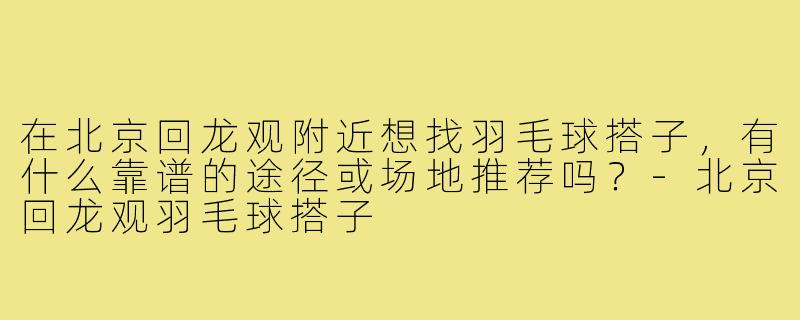 在北京回龙观附近想找羽毛球搭子，有什么靠谱的途径或场地推荐吗？-北京回龙观羽毛球搭子