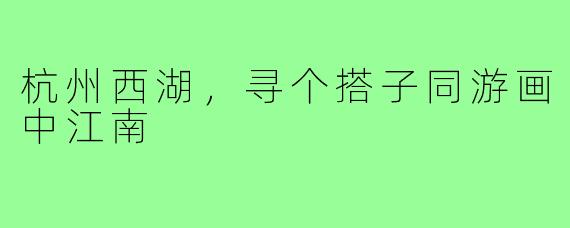 杭州西湖，寻个搭子同游画中江南