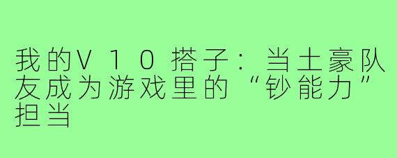 我的V10搭子：当土豪队友成为游戏里的“钞能力”担当