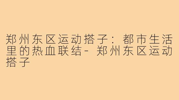 郑州东区运动搭子：都市生活里的热血联结-郑州东区运动搭子