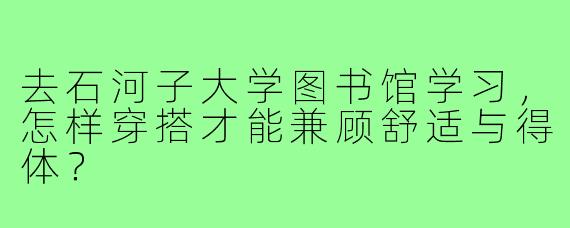 去石河子大学图书馆学习,怎样穿搭才能兼顾舒适与得体?