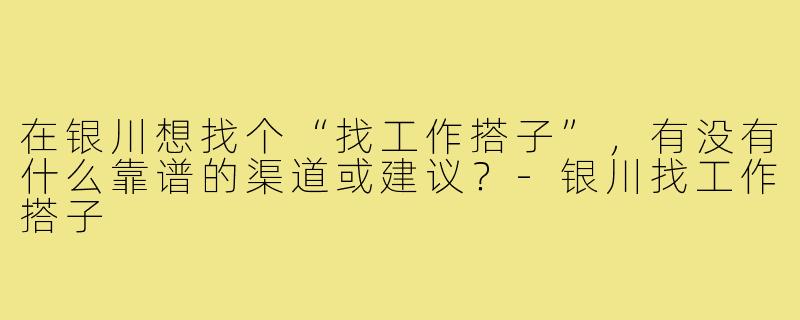 在银川想找个“找工作搭子”，有没有什么靠谱的渠道或建议？-银川找工作搭子