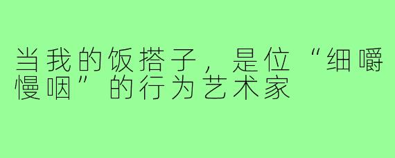 当我的饭搭子，是位“细嚼慢咽”的行为艺术家