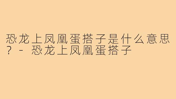 恐龙上凤凰蛋搭子是什么意思?-恐龙上凤凰蛋搭子