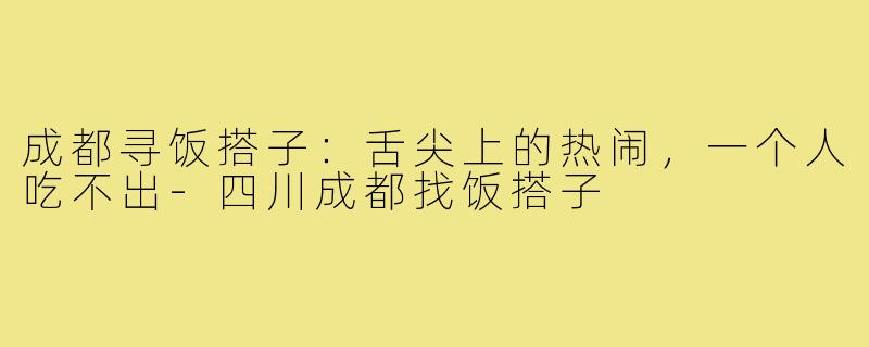 成都寻饭搭子：舌尖上的热闹，一个人吃不出-四川成都找饭搭子