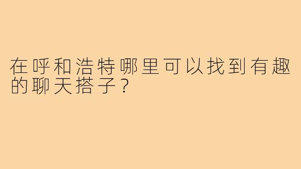 在呼和浩特哪里可以找到有趣的聊天搭子？