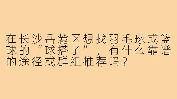 在长沙岳麓区想找羽毛球或篮球的“球搭子”，有什么靠谱的途径或群组推荐吗？