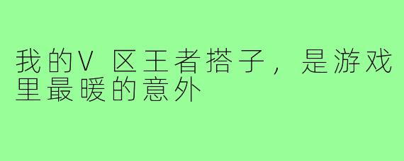我的V区王者搭子，是游戏里最暖的意外