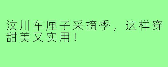 汶川车厘子采摘季，这样穿甜美又实用！