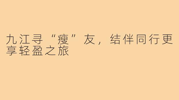 九江寻“瘦”友,结伴同行更享轻盈之旅