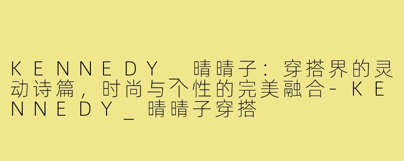 KENNEDY_晴晴子:穿搭界的灵动诗篇,时尚与个性的完美融合-KENNEDY_晴晴子穿搭
