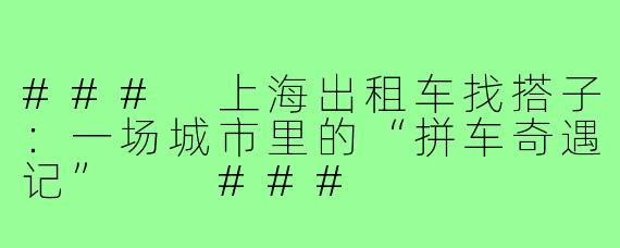 ###
上海出租车找搭子：一场城市里的“拼车奇遇记”

###